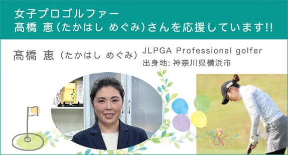 女子プロゴルファー髙橋 恵（たかはし めぐみ）さんを応援しています!!髙橋 恵（たかはし めぐみ）JLPGA Professional golfer、出身地:神奈川県横浜市